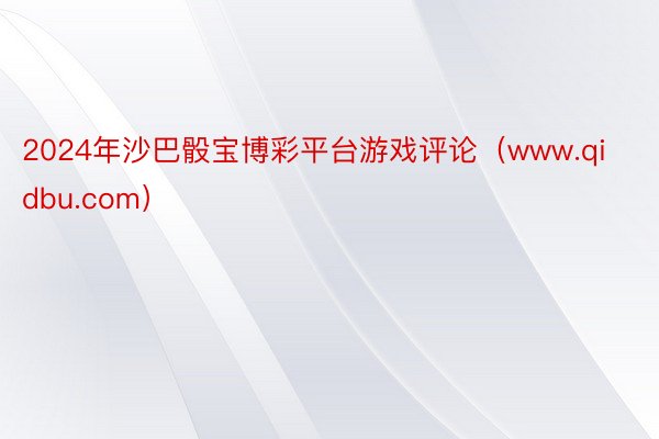 2024年沙巴骰宝博彩平台游戏评论（www.qidbu.com）