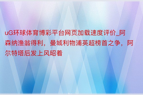 uG环球体育博彩平台网页加载速度评价_阿森纳渔翁得利，曼城利物浦英超榜首之争，阿尔特塔后发上风昭着