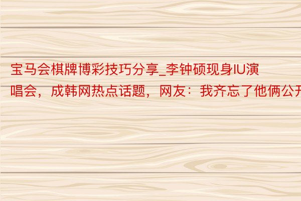 宝马会棋牌博彩技巧分享_李钟硕现身IU演唱会，成韩网热点话题，网友：我齐忘了他俩公开了