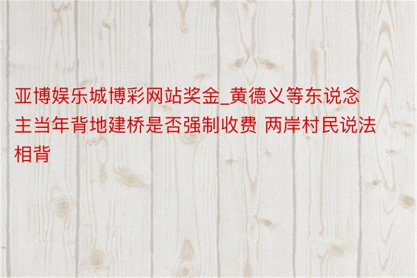 亚博娱乐城博彩网站奖金_黄德义等东说念主当年背地建桥是否强制收费 两岸村民说法相背