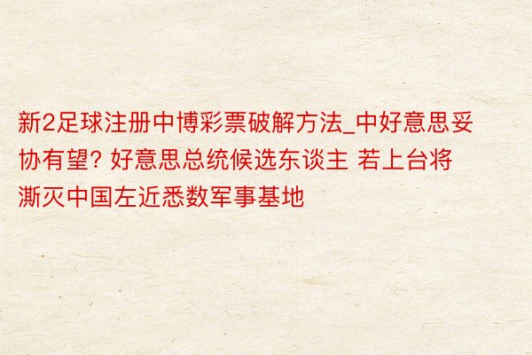 新2足球注册中博彩票破解方法_中好意思妥协有望? 好意思总统候选东谈主 若上台将澌灭中国左近悉数军事基地