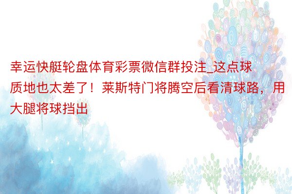 幸运快艇轮盘体育彩票微信群投注_这点球质地也太差了！莱斯特门将腾空后看清球路，用大腿将球挡出