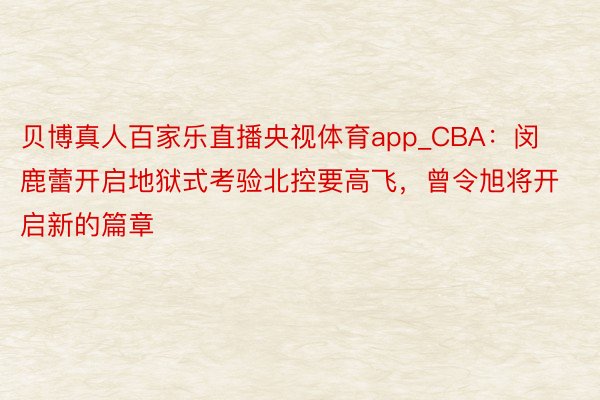 贝博真人百家乐直播央视体育app_CBA:闵鹿蕾开启地狱式考验北控要高飞,曾令旭将开启新的篇章