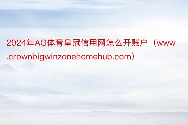 2024年AG体育皇冠信用网怎么开账户（www.crownbigwinzonehomehub.com）