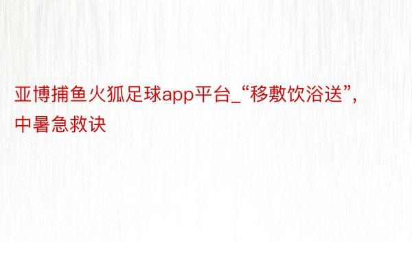 亚博捕鱼火狐足球app平台_“移敷饮浴送”, 中暑急救诀