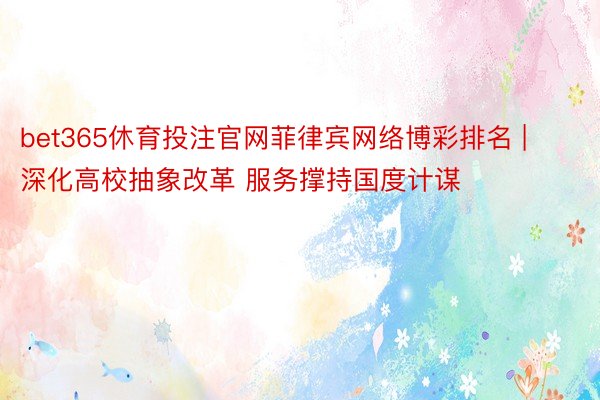 bet365休育投注官网菲律宾网络博彩排名 | 深化高校抽象改革 服务撑持国度计谋