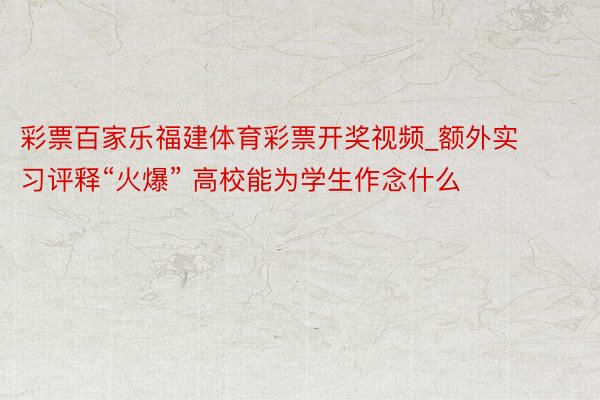 彩票百家乐福建体育彩票开奖视频_额外实习评释“火爆” 高校能为学生作念什么