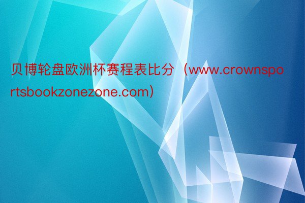 贝博轮盘欧洲杯赛程表比分（www.crownsportsbookzonezone.com）