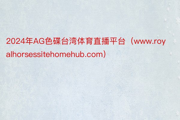2024年AG色碟台湾体育直播平台（www.royalhorsessitehomehub.com）