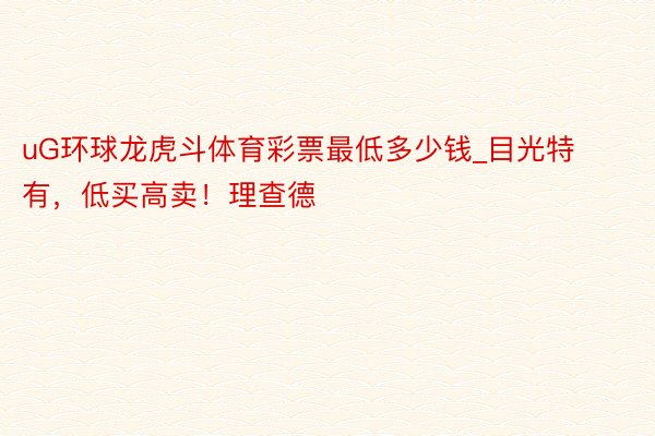 uG环球龙虎斗体育彩票最低多少钱_目光特有，低买高卖！理查德
