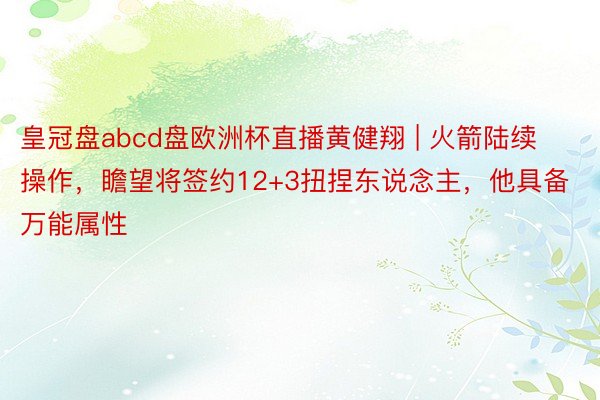 皇冠盘abcd盘欧洲杯直播黄健翔 | 火箭陆续操作，瞻望将签约12+3扭捏东说念主，他具备万能属性