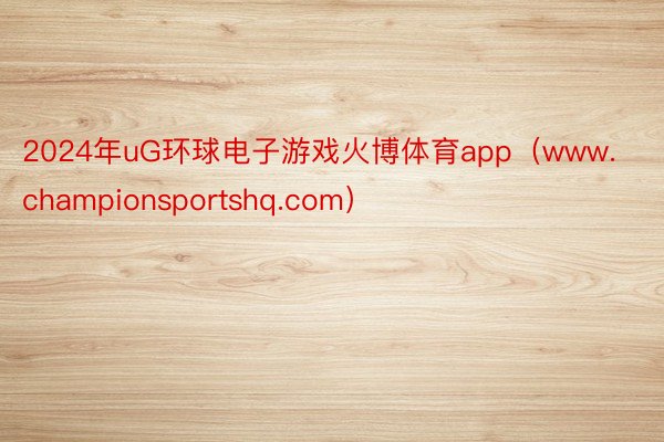 2024年uG环球电子游戏火博体育app（www.championsportshq.com）