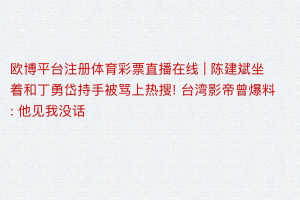 欧博平台注册体育彩票直播在线 | 陈建斌坐着和丁勇岱持手被骂上热搜! 台湾影帝曾爆料: 他见我没话