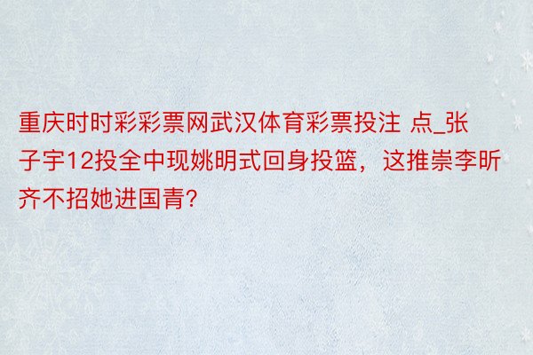 重庆时时彩彩票网武汉体育彩票投注 点_张子宇12投全中现姚明式回身投篮，这推崇李昕齐不招她进国青？