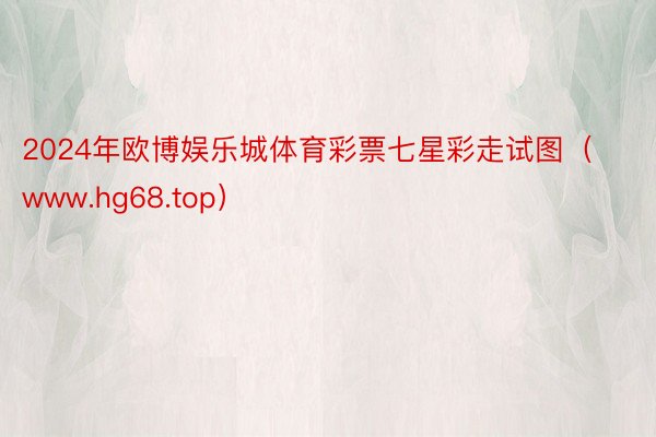 2024年欧博娱乐城体育彩票七星彩走试图（www.hg68.top）