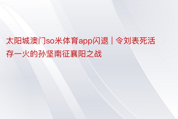 太阳城澳门so米体育app闪退 | 令刘表死活存一火的孙坚南征襄阳之战