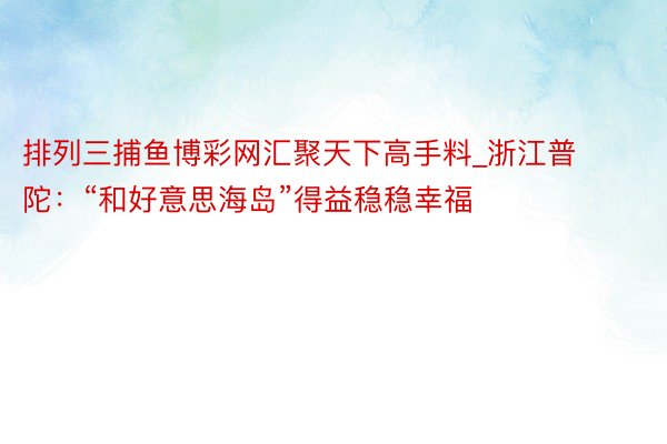 排列三捕鱼博彩网汇聚天下高手料_浙江普陀：“和好意思海岛”得益稳稳幸福