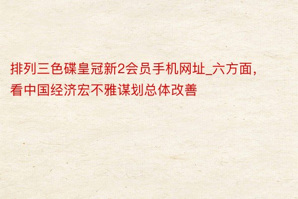 排列三色碟皇冠新2会员手机网址_六方面，看中国经济宏不雅谋划总体改善