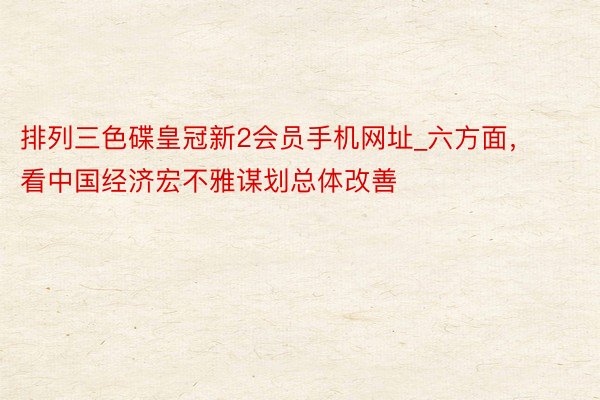 排列三色碟皇冠新2会员手机网址_六方面，看中国经济宏不雅谋划总体改善