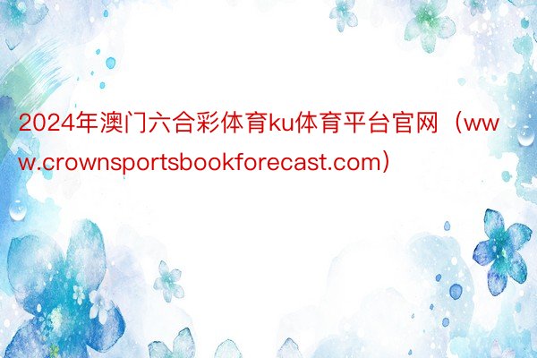 2024年澳门六合彩体育ku体育平台官网（www.crownsportsbookforecast.com）