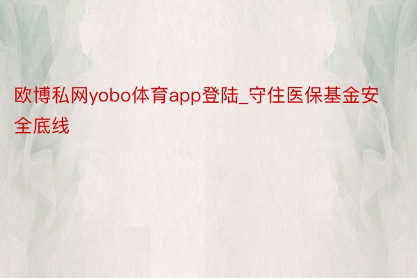 欧博私网yobo体育app登陆_守住医保基金安全底线