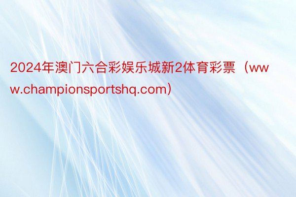 2024年澳门六合彩娱乐城新2体育彩票（www.championsportshq.com）