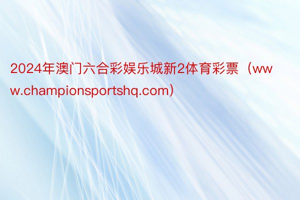 2024年澳门六合彩娱乐城新2体育彩票（www.championsportshq.com）