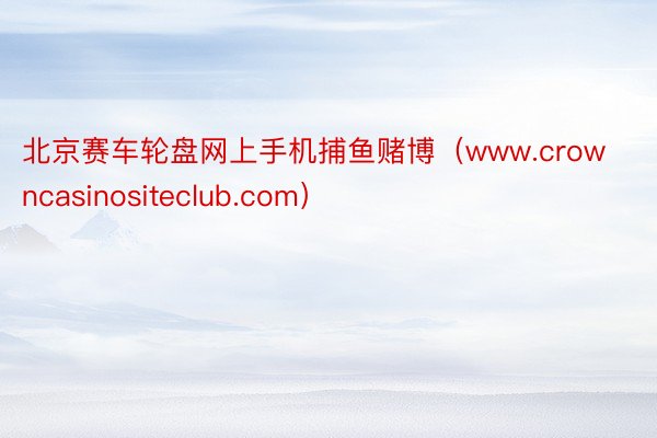 北京赛车轮盘网上手机捕鱼赌博（www.crowncasinositeclub.com）