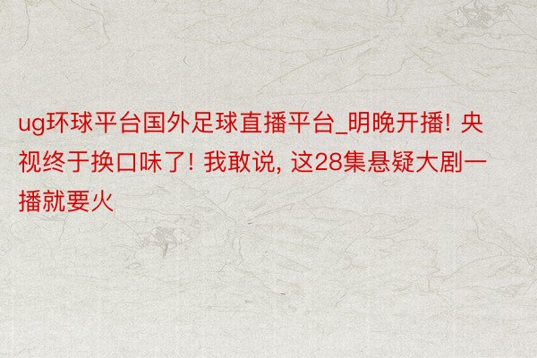 ug环球平台国外足球直播平台_明晚开播! 央视终于换口味了! 我敢说， 这28集悬疑大剧一播就要火