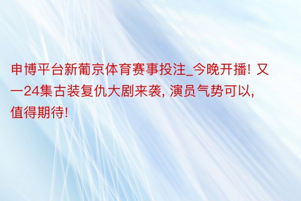 申博平台新葡京体育赛事投注_今晚开播! 又一24集古装复仇大剧来袭, 演员气势可以, 值得期待!