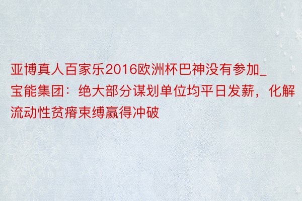 亚博真人百家乐2016欧洲杯巴神没有参加_宝能集团：绝大部分谋划单位均平日发薪，化解流动性贫瘠束缚赢得冲破