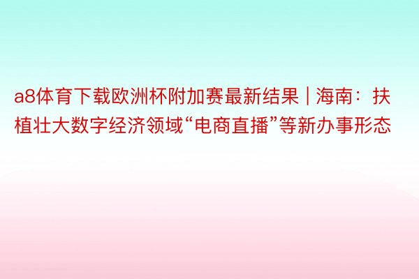 a8体育下载欧洲杯附加赛最新结果 | 海南：扶植壮大数字经济领域“电商直播”等新办事形态