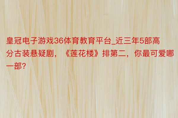 皇冠电子游戏36体育教育平台_近三年5部高分古装悬疑剧，《莲花楼》排第二，你最可爱哪一部？