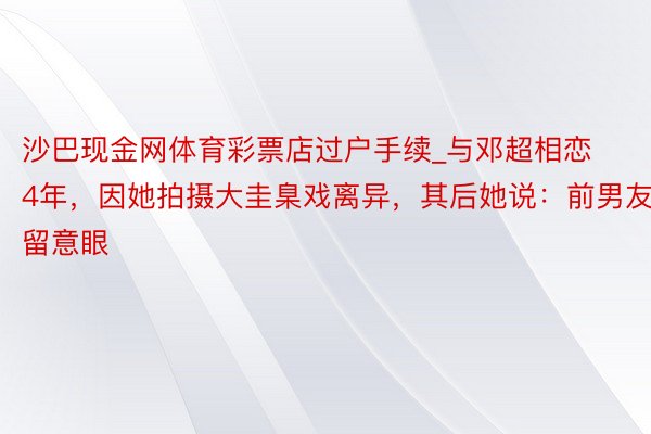 沙巴现金网体育彩票店过户手续_与邓超相恋4年，因她拍摄大圭臬戏离异，其后她说：前男友留意眼