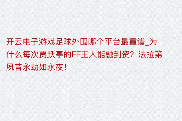 开云电子游戏足球外围哪个平台最靠谱_为什么每次贾跃亭的FF王人能融到资？法拉第夙昔永劫如永夜！