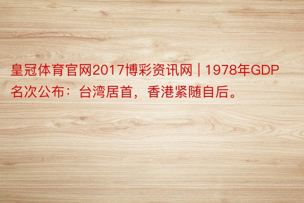 皇冠体育官网2017博彩资讯网 | 1978年GDP名次公布：台湾居首，香港紧随自后。
