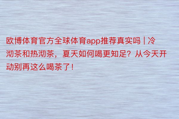 欧博体育官方全球体育app推荐真实吗 | 冷沏茶和热沏茶，夏天如何喝更知足？从今天开动别再这么喝茶了！