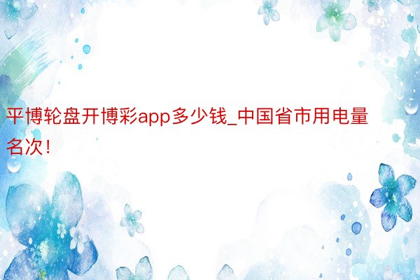 平博轮盘开博彩app多少钱_中国省市用电量名次！
