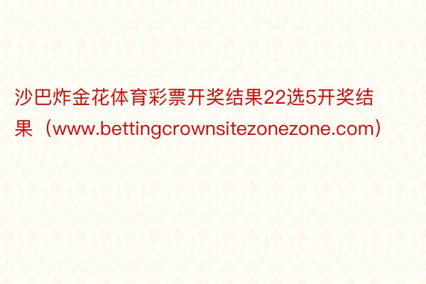 沙巴炸金花体育彩票开奖结果22选5开奖结果（www.bettingcrownsitezonezone.com）