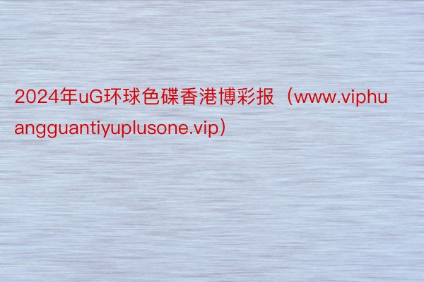2024年uG环球色碟香港博彩报（www.viphuangguantiyuplusone.vip）