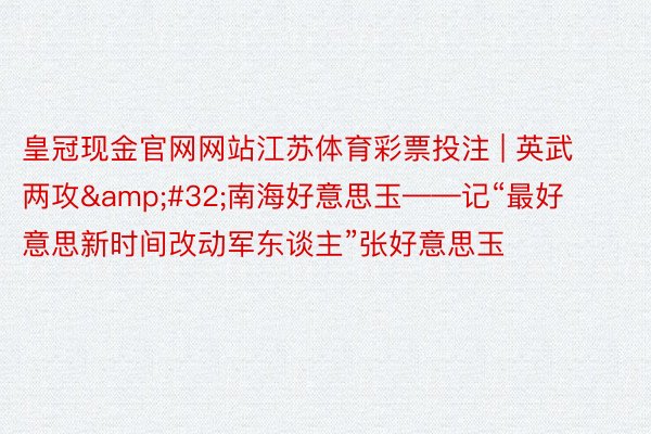 皇冠现金官网网站江苏体育彩票投注 | 英武两攻&#32;南海好意思玉——记“最好意思新时间改动军东谈主”张好意思玉