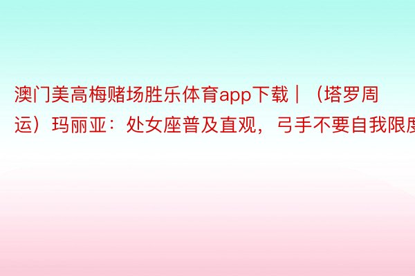 澳门美高梅赌场胜乐体育app下载 | （塔罗周运）玛丽亚：处女座普及直观，弓手不要自我限度