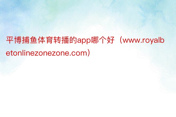 平博捕鱼体育转播的app哪个好（www.royalbetonlinezonezone.com）