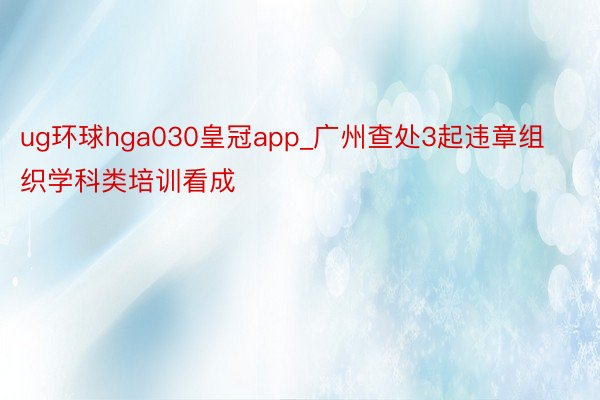 ug环球hga030皇冠app_广州查处3起违章组织学科类培训看成