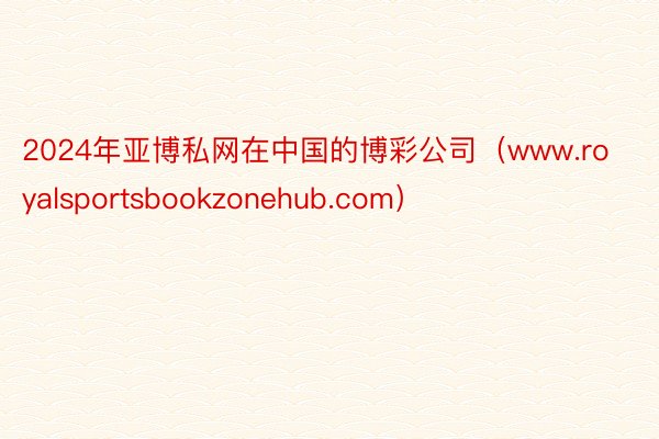 2024年亚博私网在中国的博彩公司（www.royalsportsbookzonehub.com）