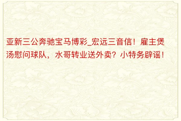 亚新三公奔驰宝马博彩_宏远三音信！雇主煲汤慰问球队，水哥转业送外卖？小特务辟谣！