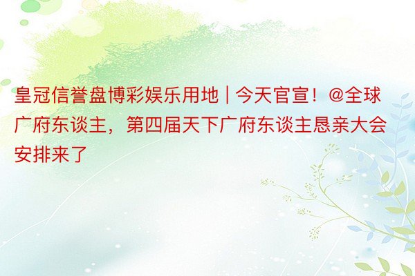 皇冠信誉盘博彩娱乐用地 | 今天官宣！@全球广府东谈主，第四届天下广府东谈主恳亲大会安排来了