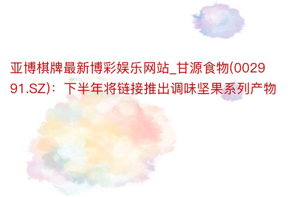 亚博棋牌最新博彩娱乐网站_甘源食物(002991.SZ)：下半年将链接推出调味坚果系列产物