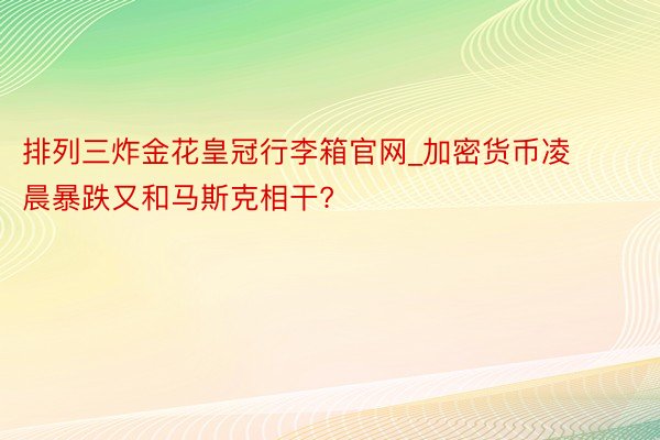 排列三炸金花皇冠行李箱官网_加密货币凌晨暴跌又和马斯克相干?