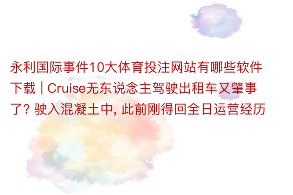 永利国际事件10大体育投注网站有哪些软件下载 | Cruise无东说念主驾驶出租车又肇事了? 驶入混凝土中, 此前刚得回全日运营经历